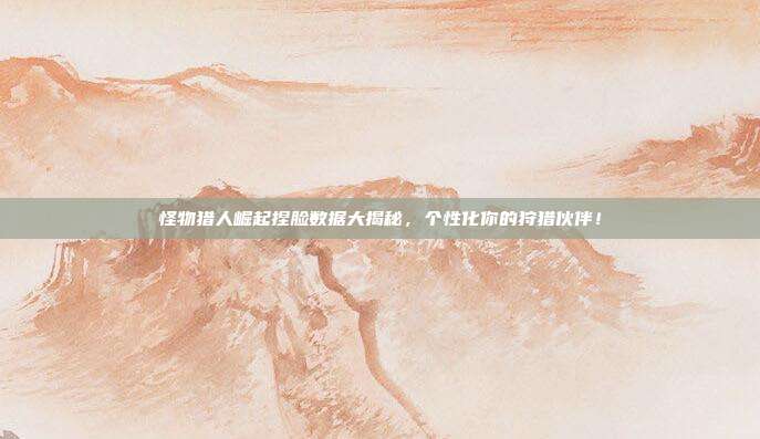 怪物猎人崛起捏脸数据大揭秘,个性化你的狩猎伙伴!