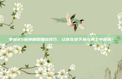 掌握85魔神刷图加点技巧，让你在地下城与勇士中称霸！