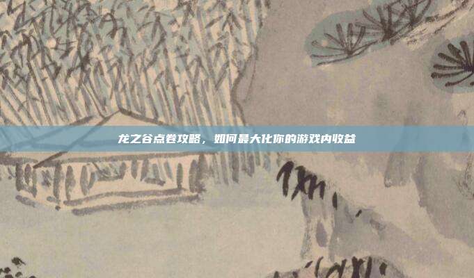 龙之谷点卷攻略,如何最大化你的游戏内收益