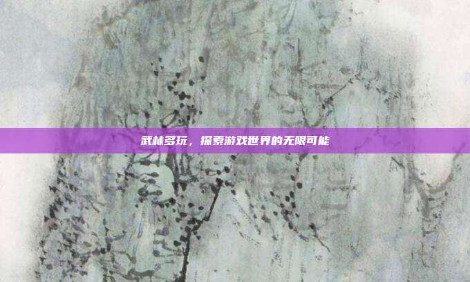 武林多玩,探索游戏世界的无限可能