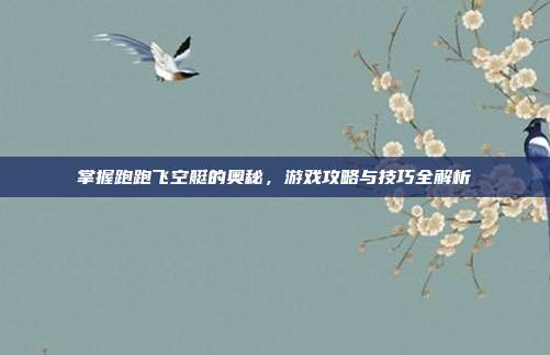 掌握跑跑飞空艇的奥秘，游戏攻略与技巧全解析