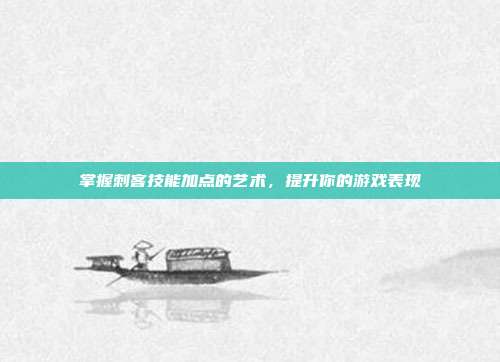 掌握刺客技能加点的艺术,提升你的游戏表现