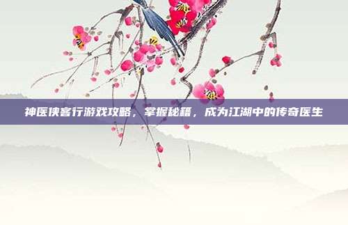 神医侠客行游戏攻略,掌握秘籍,成为江湖中的传奇医生