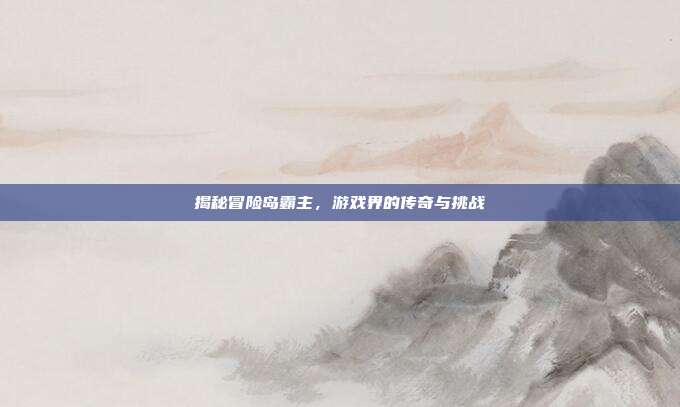 揭秘冒险岛霸主,游戏界的传奇与挑战