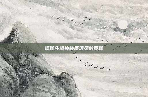 揭秘斗战神装备汲灵的奥秘