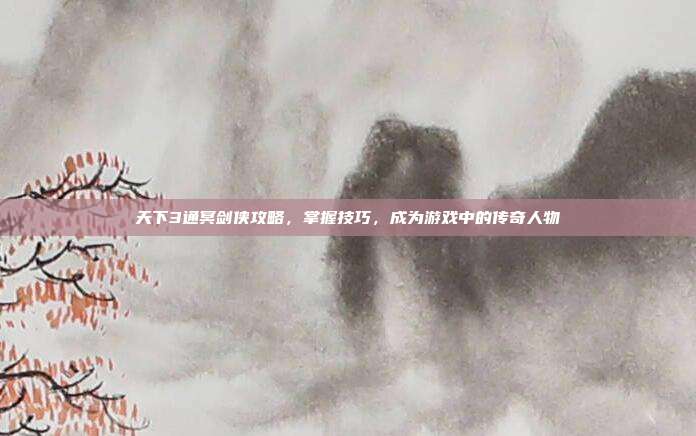 天下3通冥剑侠攻略,掌握技巧,成为游戏中的传奇人物