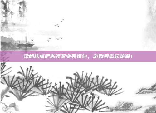 梁朝伟威尼斯领奖变表情包,游戏界掀起热潮!
