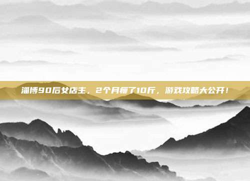 淄博90后女店主,2个月瘦了10斤,游戏攻略大公开!