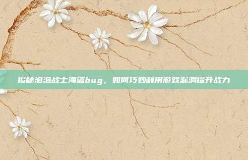 揭秘泡泡战士海盗bug,如何巧妙利用游戏漏洞提升战力