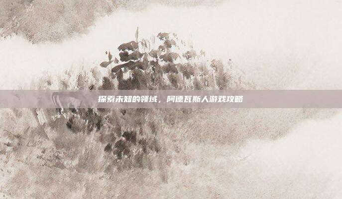 探索未知的领域,阿德瓦斯人游戏攻略