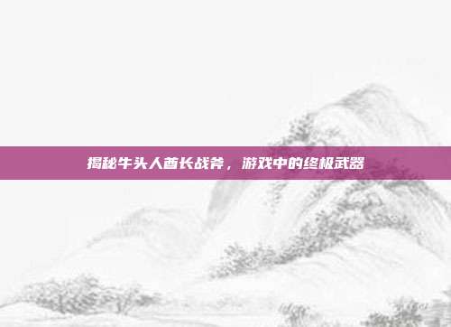 揭秘牛头人酋长战斧,游戏中的终极武器