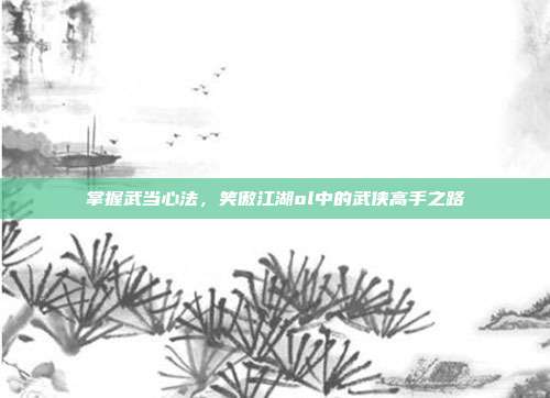 掌握武当心法,笑傲江湖ol中的武侠高手之路