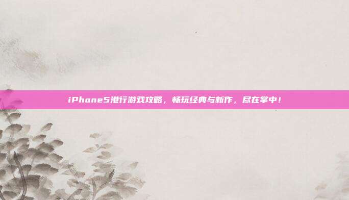 iPhone5港行游戏攻略,畅玩经典与新作,尽在掌中!