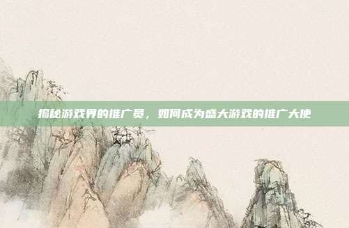 揭秘游戏界的推广员,如何成为盛大游戏的推广大使