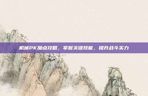 机械PK加点攻略,掌握关键技能,提升战斗实力
