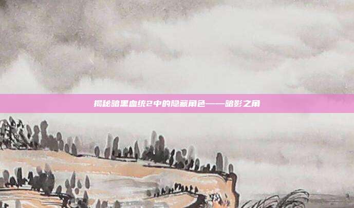 揭秘暗黑血统2中的隐藏角色——暗影之角