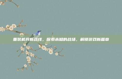 重装机兵新战线,探索未知的战场,解锁游戏新篇章