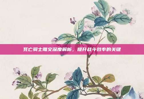 死亡骑士雕文深度解析,提升战斗效率的关键