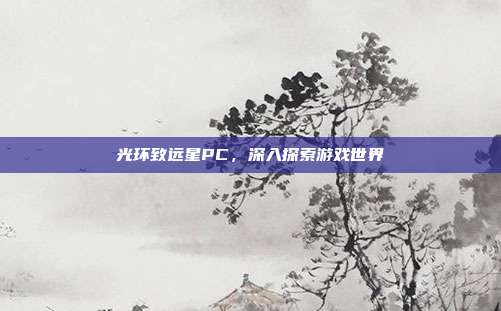 光环致远星PC,深入探索游戏世界