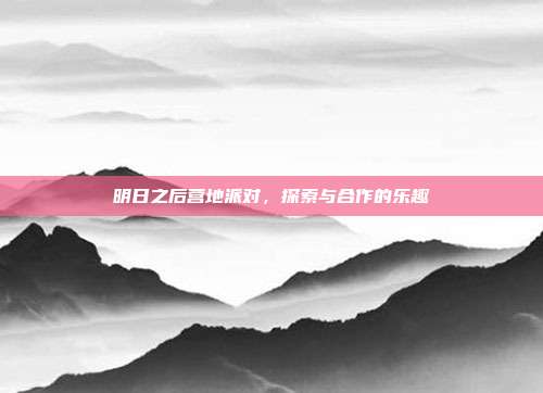 明日之后营地派对,探索与合作的乐趣