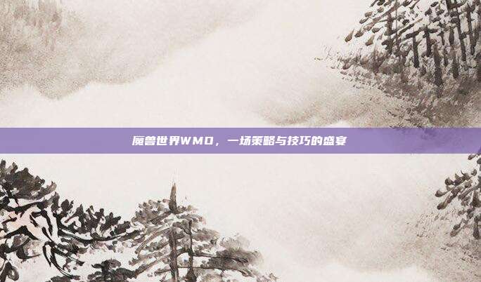 魔兽世界WMO,一场策略与技巧的盛宴