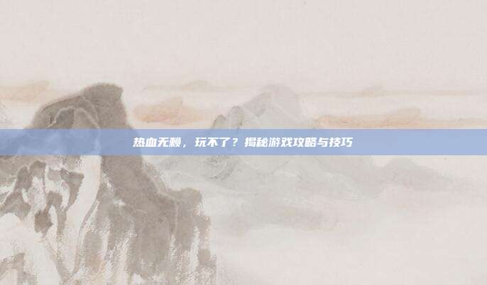热血无赖,玩不了?揭秘游戏攻略与技巧