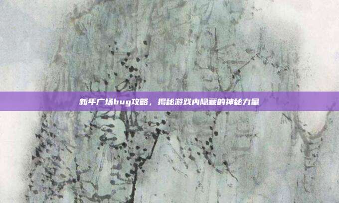 新年广场bug攻略，揭秘游戏内隐藏的神秘力量