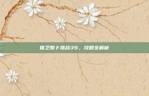 保卫萝卜挑战39,攻略全解析