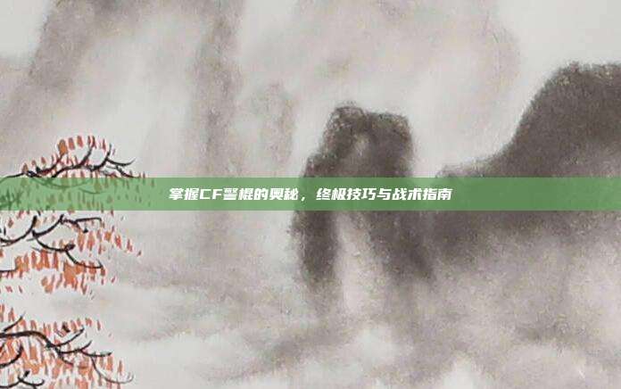 掌握CF警棍的奥秘,终极技巧与战术指南