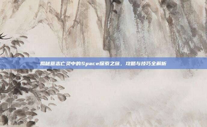 揭秘意志亡灵中的Space探索之旅,攻略与技巧全解析