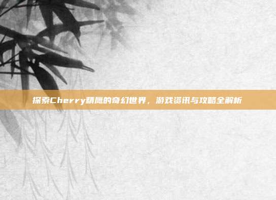 探索Cherry精鹰的奇幻世界,游戏资讯与攻略全解析