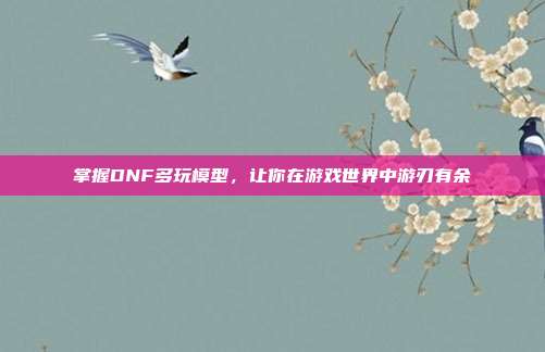 掌握DNF多玩模型,让你在游戏世界中游刃有余