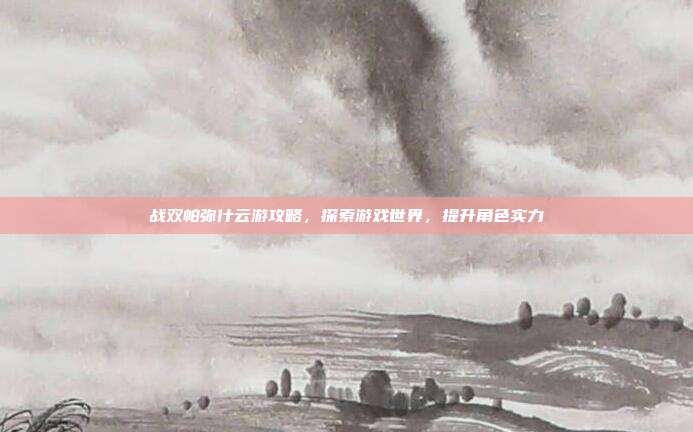 战双帕弥什云游攻略,探索游戏世界,提升角色实力