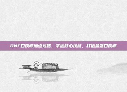 DNF召唤师加点攻略,掌握核心技能,打造最强召唤师