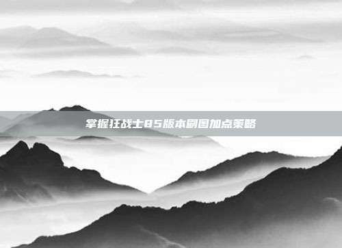 掌握狂战士85版本刷图加点策略