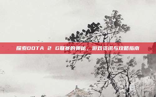 探索DOTA 2 G联赛的奥秘，游戏资讯与攻略指南