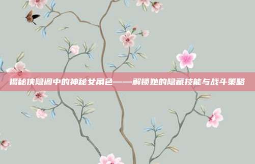 揭秘侠隐阁中的神秘女角色——解锁她的隐藏技能与战斗策略