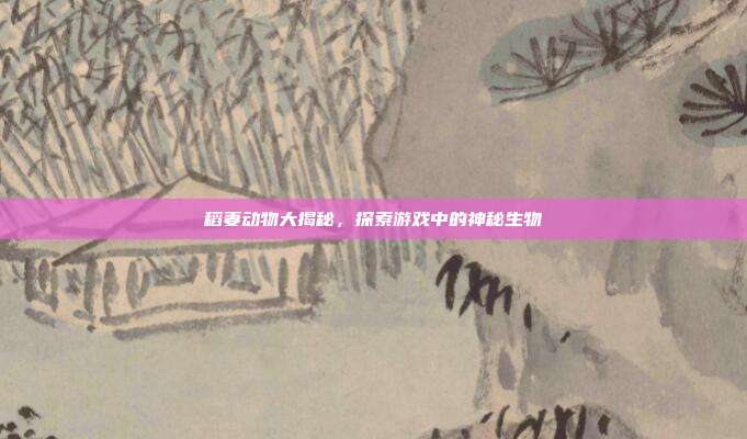 稻妻动物大揭秘,探索游戏中的神秘生物