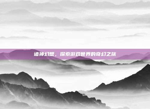 诸神幻想,探索游戏世界的奇幻之旅