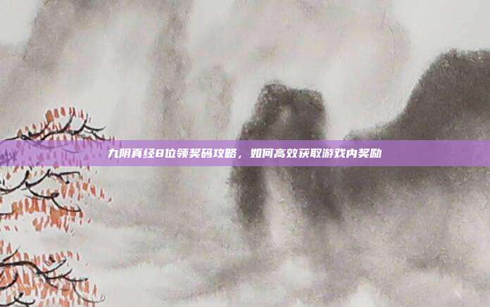 九阴真经8位领奖码攻略,如何高效获取游戏内奖励