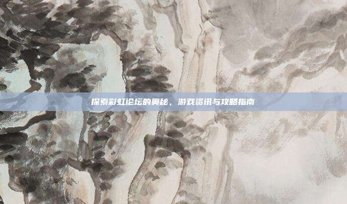 探索彩虹论坛的奥秘,游戏资讯与攻略指南