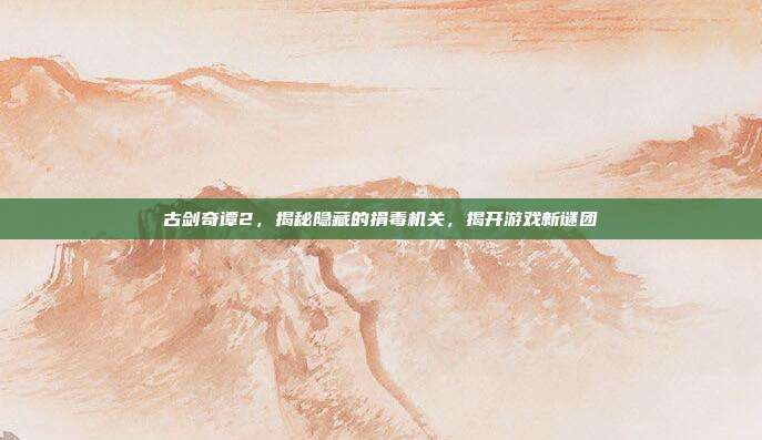 古剑奇谭2,揭秘隐藏的捐毒机关,揭开游戏新谜团