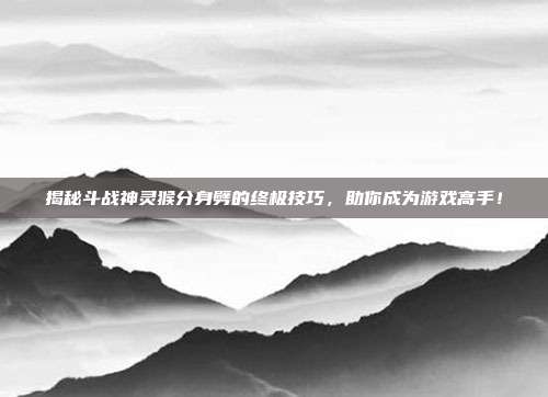 揭秘斗战神灵猴分身劈的终极技巧,助你成为游戏高手!