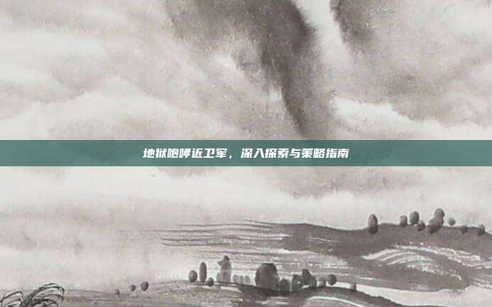 地狱咆哮近卫军,深入探索与策略指南