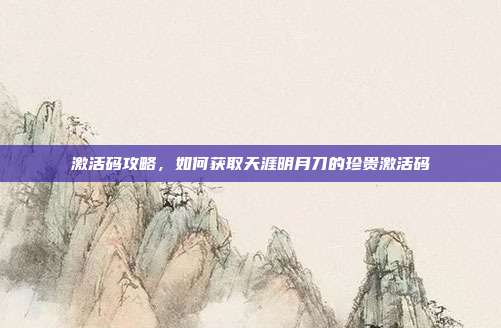 激活码攻略,如何获取天涯明月刀的珍贵激活码
