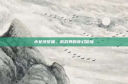 小女孩梦魇,游戏界的奇幻冒险