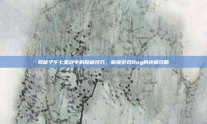 揭秘子午七星剑中的隐藏技巧,解锁游戏Bug的终极攻略