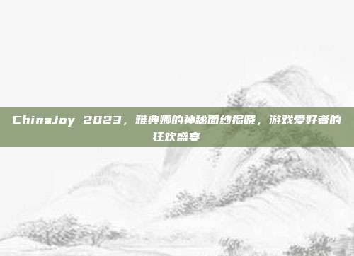 ChinaJoy 2023,雅典娜的神秘面纱揭晓,游戏爱好者的狂欢盛宴