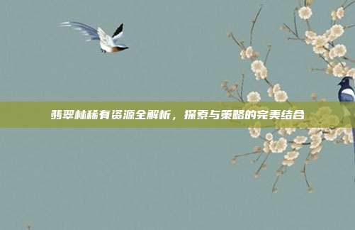 翡翠林稀有资源全解析,探索与策略的完美结合