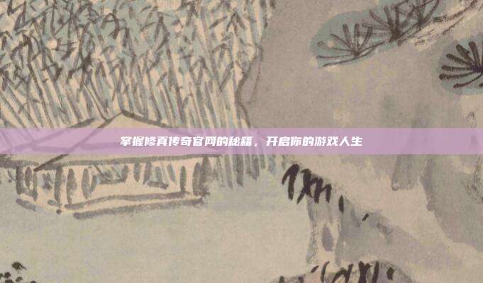 掌握修真传奇官网的秘籍,开启你的游戏人生